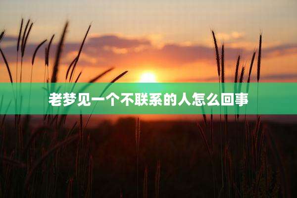老梦见一个不联系的人怎么回事