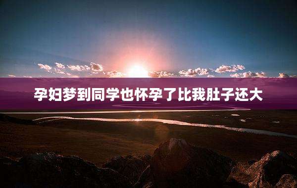 孕妇梦到同学也怀孕了比我肚子还大