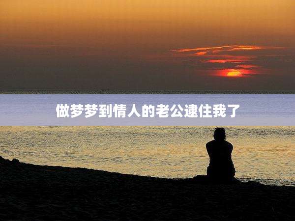 做梦梦到情人的老公逮住我了