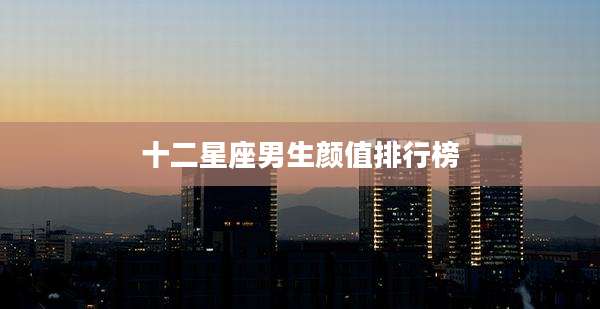 十二星座男生颜值排行榜
