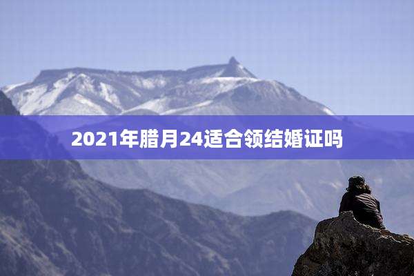 2021年腊月24适合领结婚证吗