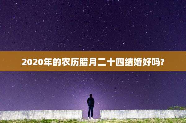 2020年的农历腊月二十四结婚好吗?