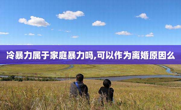 冷暴力属于家庭暴力吗,可以作为离婚原因么