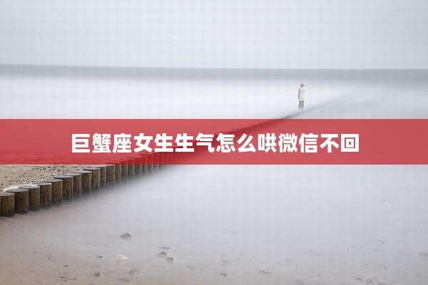 巨蟹座女生生气怎么哄微信不回