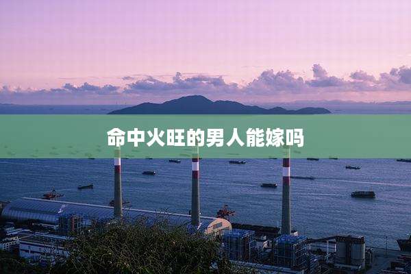 命中火旺的男人能嫁吗
