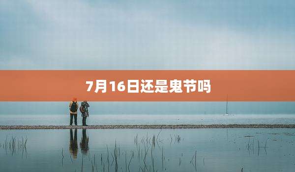 7月16日还是鬼节吗