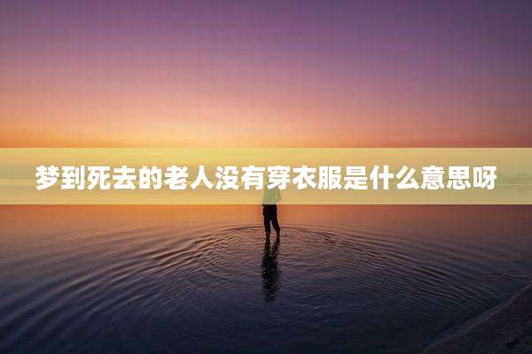 梦到死去的老人没有穿衣服是什么意思呀