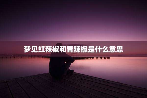 梦见红辣椒和青辣椒是什么意思