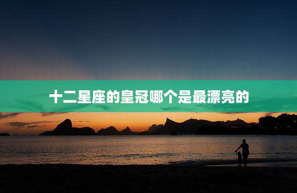 十二星座的皇冠哪个是最漂亮的