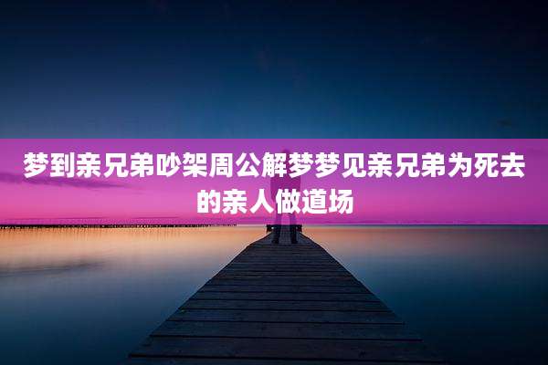 梦到亲兄弟吵架周公解梦梦见亲兄弟为死去的亲人做道场