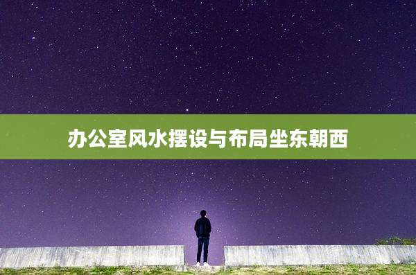 办公室风水摆设与布局坐东朝西
