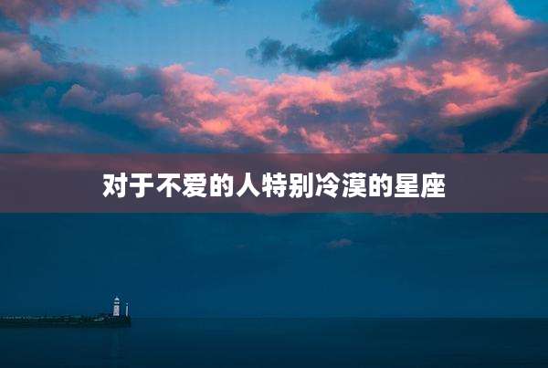 对于不爱的人特别冷漠的星座