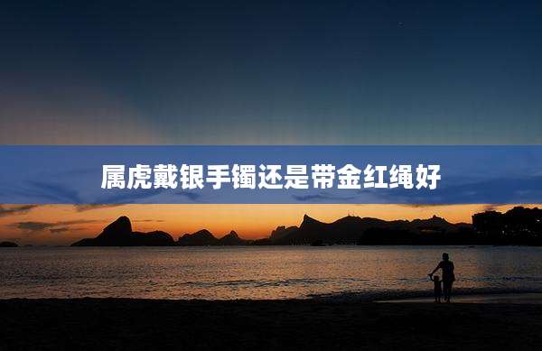 属虎戴银手镯还是带金红绳好