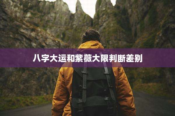八字大运和紫薇大限判断差别