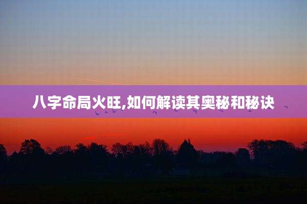 八字命局火旺,如何解读其奥秘和秘诀