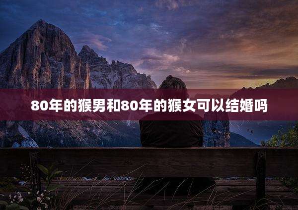 80年的猴男和80年的猴女可以结婚吗