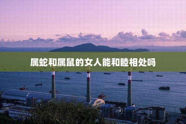 属蛇和属鼠的女人能和睦相处吗