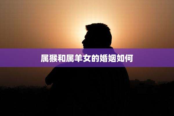 属猴和属羊女的婚姻如何