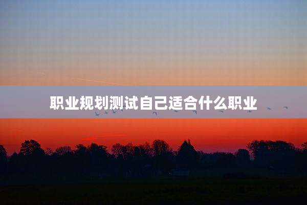 职业规划测试自己适合什么职业