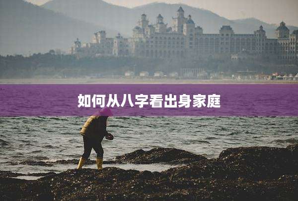 如何从八字看出身家庭