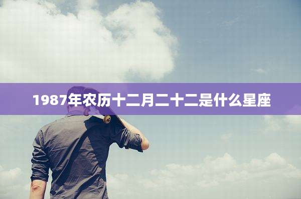 1987年农历十二月二十二是什么星座
