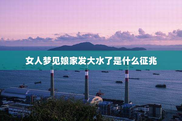 女人梦见娘家发大水了是什么征兆