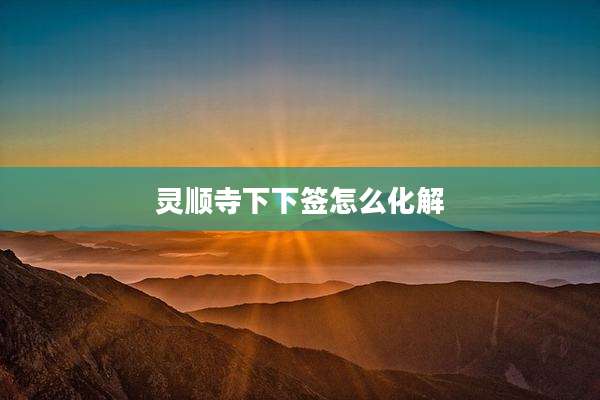 灵顺寺下下签怎么化解