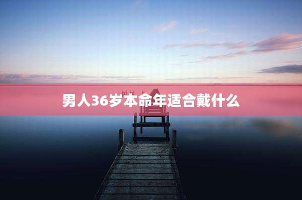 男人36岁本命年适合戴什么