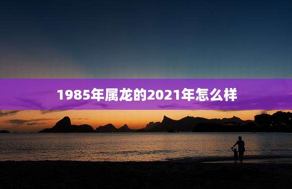 1985年属龙的2021年怎么样