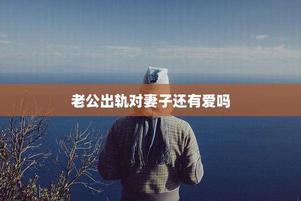 老公出轨对妻子还有爱吗
