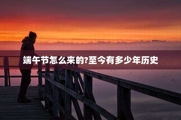 端午节怎么来的?至今有多少年历史