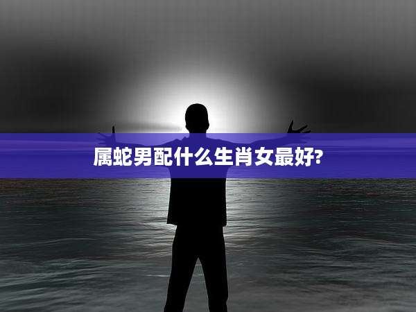 属蛇男配什么生肖女最好?
