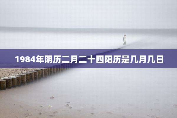 1984年阴历二月二十四阳历是几月几日