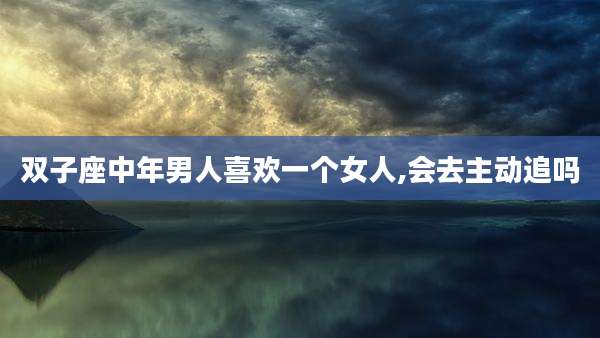 双子座中年男人喜欢一个女人,会去主动追吗