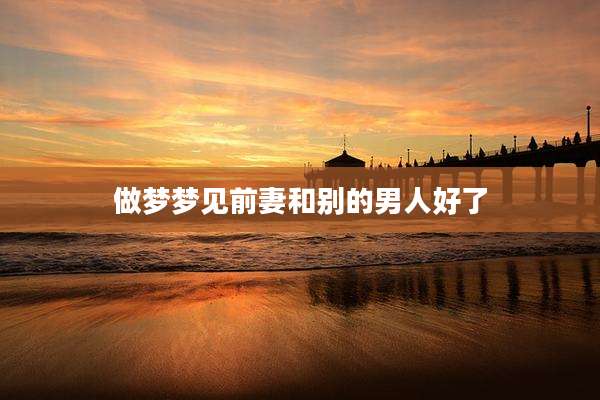 做梦梦见前妻和别的男人好了