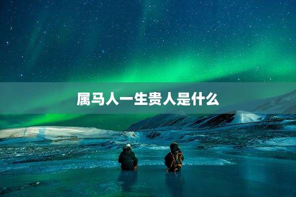 属马人一生贵人是什么
