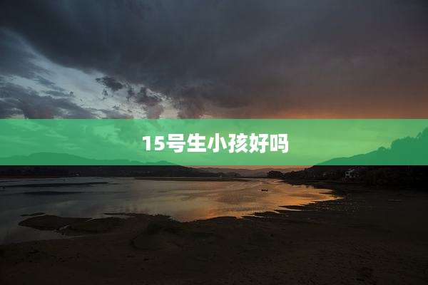 15号生小孩好吗