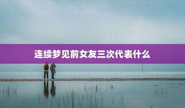 连续梦见前女友三次代表什么