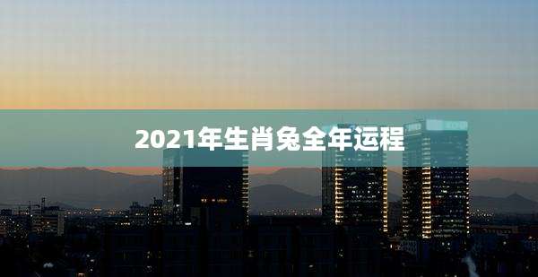 2021年生肖兔全年运程