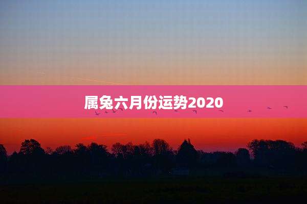 属兔六月份运势2020
