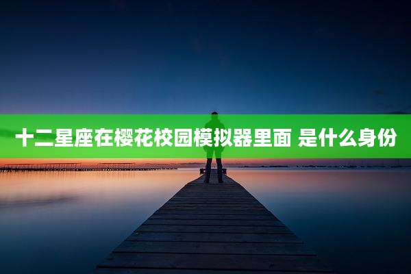 十二星座在樱花校园模拟器里面 是什么身份