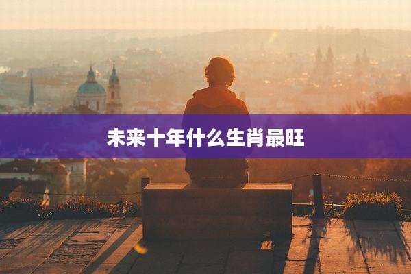 未来十年什么生肖最旺
