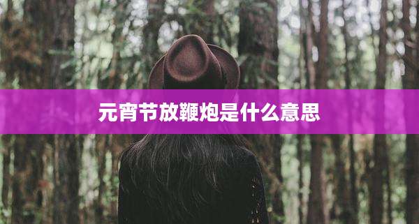 元宵节放鞭炮是什么意思