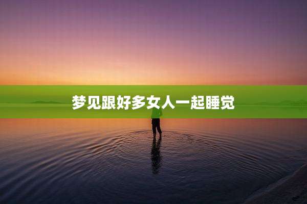 梦见跟好多女人一起睡觉