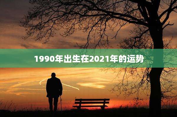 1990年出生在2021年的运势