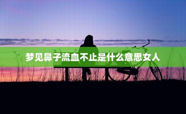 梦见鼻子流血不止是什么意思女人
