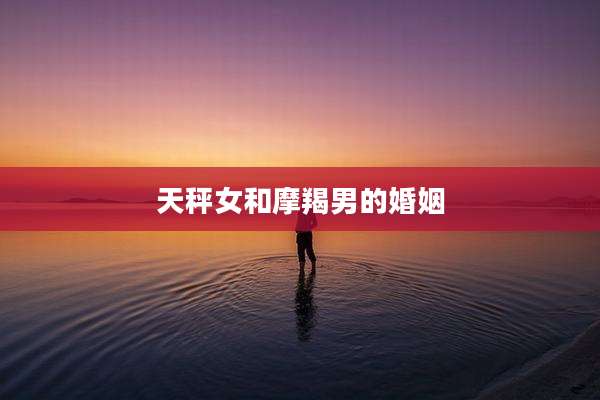 天秤女和摩羯男的婚姻