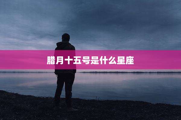 腊月十五号是什么星座
