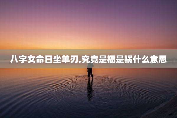 八字女命日坐羊刃,究竟是福是祸什么意思