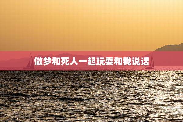 做梦和死人一起玩耍和我说话